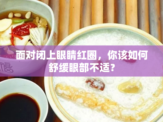 面对闭上眼睛红圈，你该如何舒缓眼部不适？