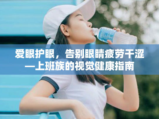 爱眼护眼,告别眼睛疲劳干涩—上班族的视觉健康指南