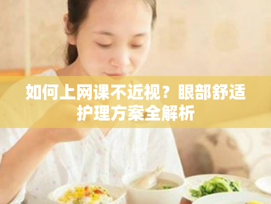 如何上网课不近视?眼部舒适护理方案全解析