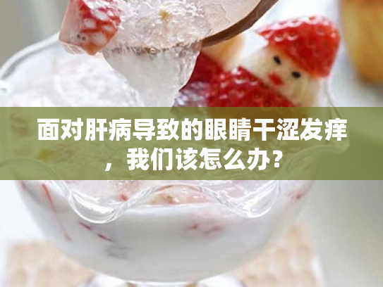 面对肝病导致的眼睛干涩发痒,我们该怎么办?