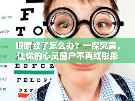 眼睛红了怎么办?一探究竟,让你的心灵窗户不再红彤彤