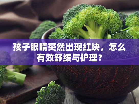 孩子眼睛突然出现红块,怎么有效舒缓与护理?