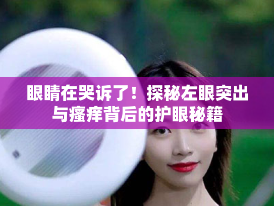 眼睛在哭诉了!探秘左眼突出与瘙痒背后的护眼秘籍