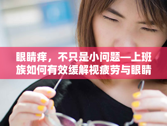 眼睛痒,不只是小问题—上班族如何有效缓解视疲劳与眼睛干涩