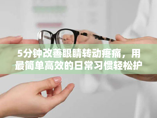 5分钟改善眼睛转动疼痛,用最简单高效的日常习惯轻松护眼 5分钟改善眼睛转动疼痛,用最简单高效的日常习惯轻松护眼