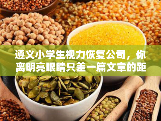 遵义小学生视力恢复公司,你离明亮眼睛只差一篇文章的距离!