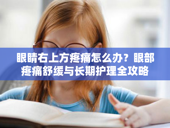 眼睛右上方疼痛怎么办?眼部疼痛舒缓与长期护理全攻略