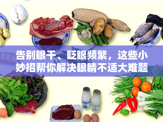 告别眼干、眨眼频繁,这些小妙招帮你解决眼睛不适大难题