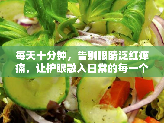 每天十分钟,告别眼睛泛红痒痛,让护眼融入日常的每一个瞬间