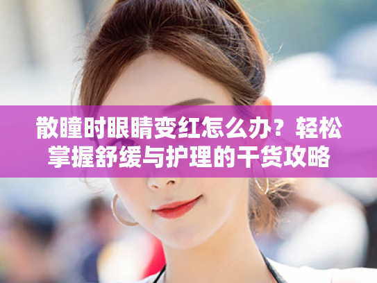 散瞳时眼睛变红怎么办？轻松掌握舒缓与护理的干货攻略