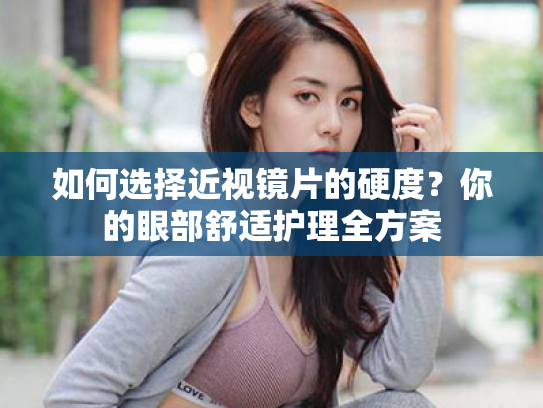 如何选择近视镜片的硬度?你的眼部舒适护理全方案