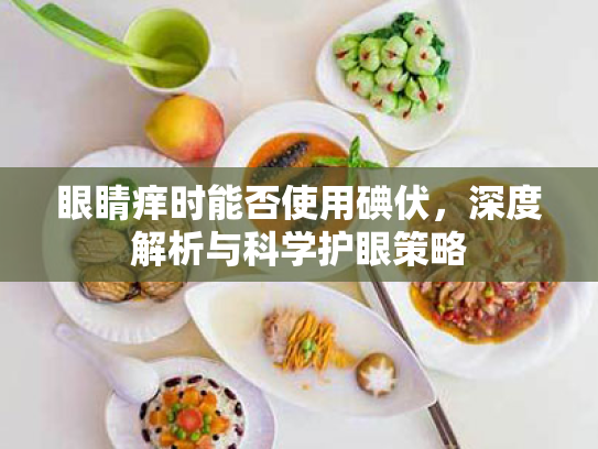 眼睛痒时能否使用碘伏,深度解析与科学护眼策略