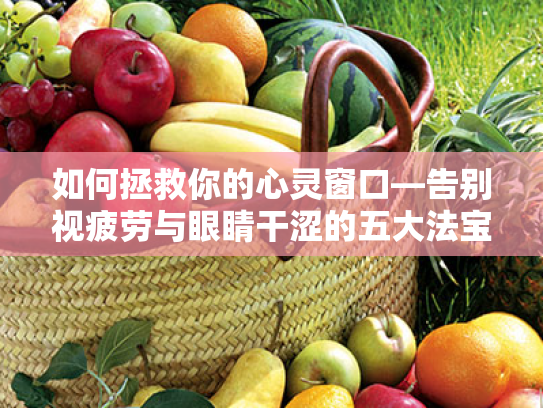 如何拯救你的心灵窗口—告别视疲劳与眼睛干涩的五大法宝