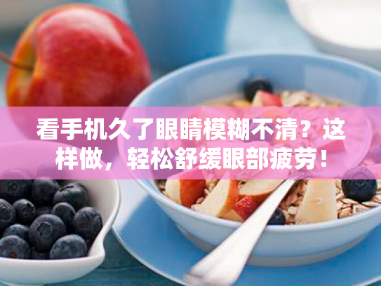 看手机久了眼睛模糊不清?这样做,轻松舒缓眼部疲劳!