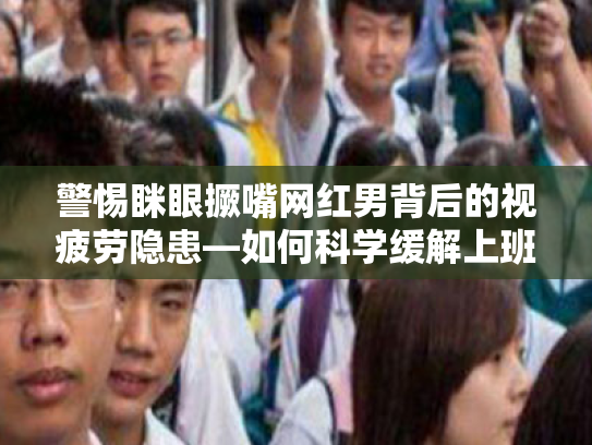 警惕眯眼撅嘴网红男背后的视疲劳隐患—如何科学缓解上班族的视疲劳