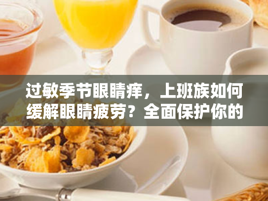 过敏季节眼睛痒,上班族如何缓解眼睛疲劳?全面保护你的眼睛