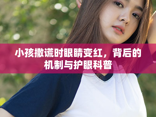 小孩撒谎时眼睛变红,背后的机制与护眼科普