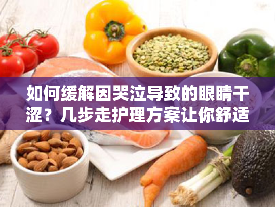 如何缓解因哭泣导致的眼睛干涩？几步走护理方案让你舒适又水润