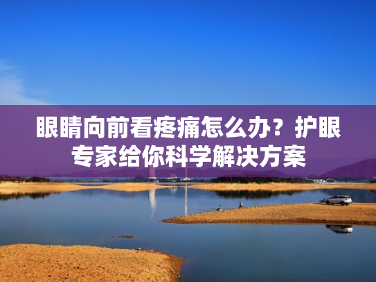 眼睛向前看疼痛怎么办？护眼专家给你科学解决方案