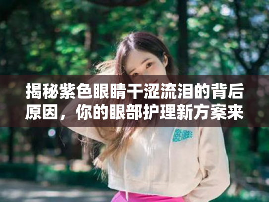 揭秘紫色眼睛干涩流泪的背后原因,你的眼部护理新方案来袭!