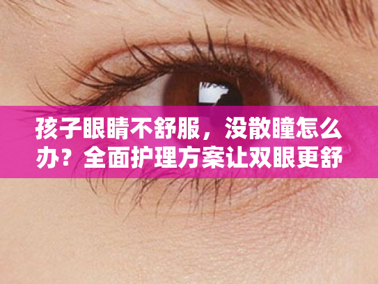 孩子眼睛不舒服,没散瞳怎么办?全面护理方案让双眼更舒适