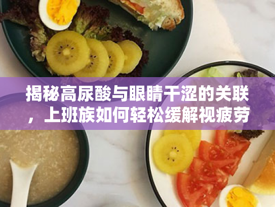 揭秘高尿酸与眼睛干涩的关联,上班族如何轻松缓解视疲劳?