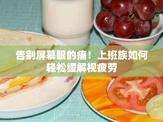 告别屏幕眼的痛!上班族如何轻松缓解视疲劳 告别屏幕眼的痛!上班族如何轻松缓解视疲劳