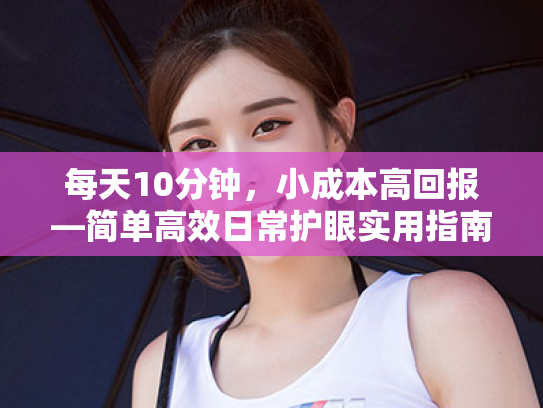 每天10分钟,小成本高回报—简单高效日常护眼实用指南