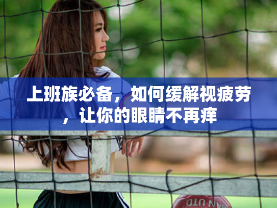 上班族必备,如何缓解视疲劳,让你的眼睛不再痒