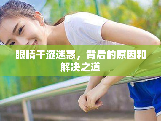眼睛干涩迷惑,背后的原因和解决之道