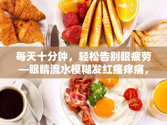 每天十分钟,轻松告别眼疲劳—眼睛流水模糊发红瘙痒痛,这样解决!