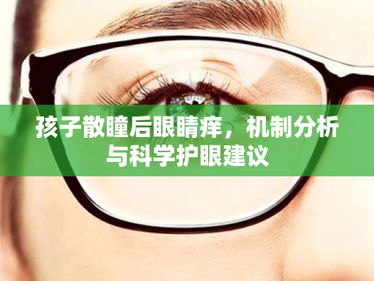 孩子散瞳后眼睛痒，机制分析与科学护眼建议