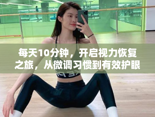每天10分钟,开启视力恢复之旅,从微调习惯到有效护眼 每天10分钟,开启视力恢复之旅,从微调习惯到有效护眼