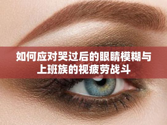 如何应对哭过后的眼睛模糊与上班族的视疲劳战斗