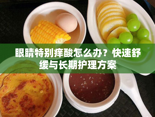 眼睛特别痒酸怎么办?快速舒缓与长期护理方案
