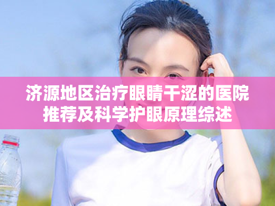 济源地区治疗眼睛干涩的医院推荐及科学护眼原理综述 济源地区治疗眼睛干涩的医院推荐及科学护眼原理综述