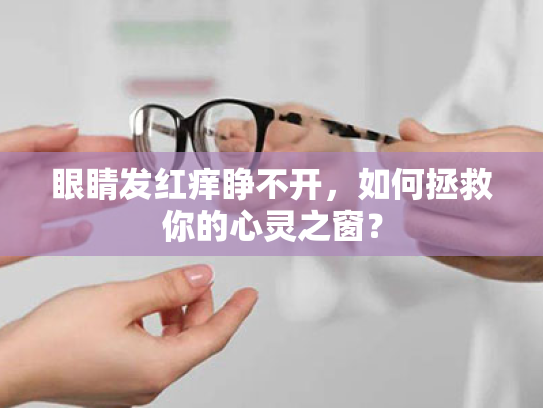 眼睛发红痒睁不开，如何拯救你的心灵之窗？