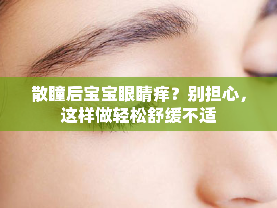 散瞳后宝宝眼睛痒?别担心,这样做轻松舒缓不适