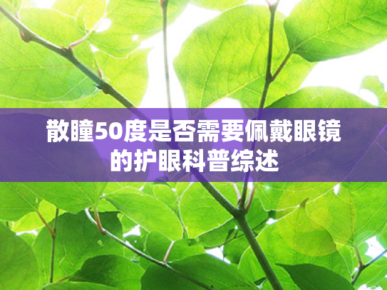 散瞳50度是否需要佩戴眼镜的护眼科普综述