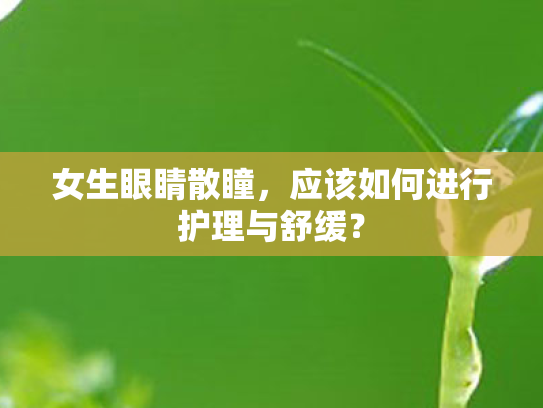 女生眼睛散瞳，应该如何进行护理与舒缓？