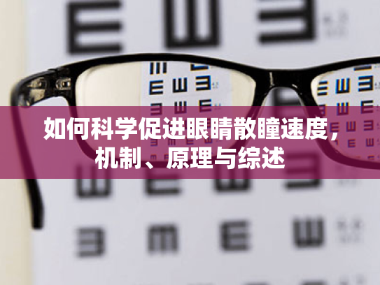 如何科学促进眼睛散瞳速度，机制、原理与综述