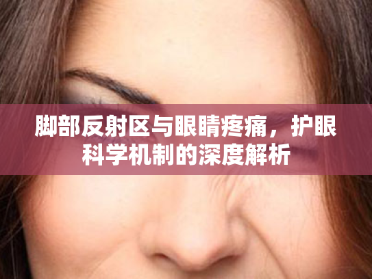 脚部反射区与眼睛疼痛,护眼科学机制的深度解析