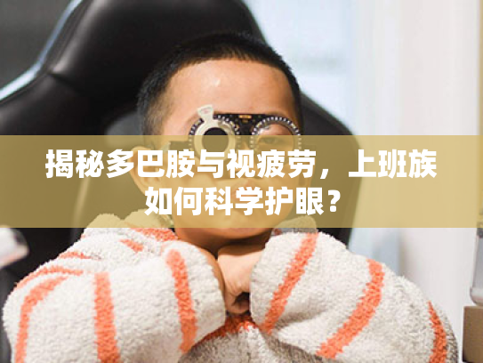 揭秘多巴胺与视疲劳,上班族如何科学护眼?