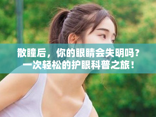 散瞳后,你的眼睛会失明吗?一次轻松的护眼科普之旅!