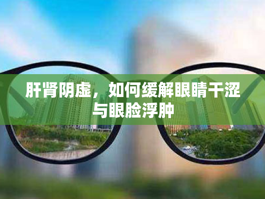 肝肾阴虚,如何缓解眼睛干涩与眼脸浮肿