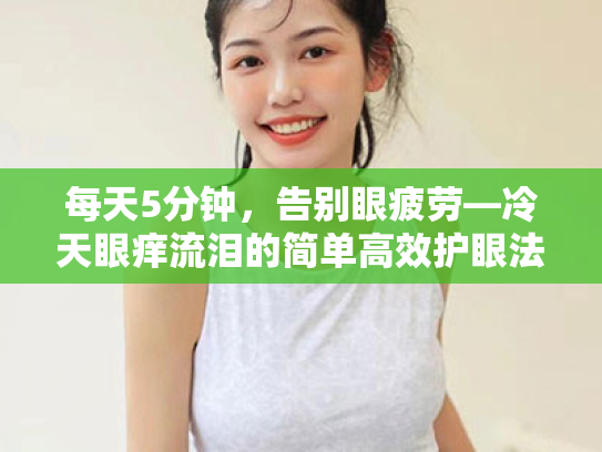 每天5分钟,告别眼疲劳—冷天眼痒流泪的简单高效护眼法