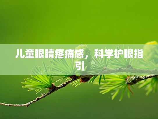 儿童眼睛疼痛感,科学护眼指引