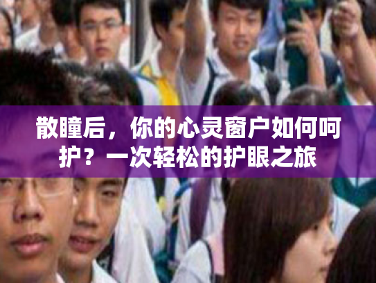 散瞳后,你的心灵窗户如何呵护?一次轻松的护眼之旅