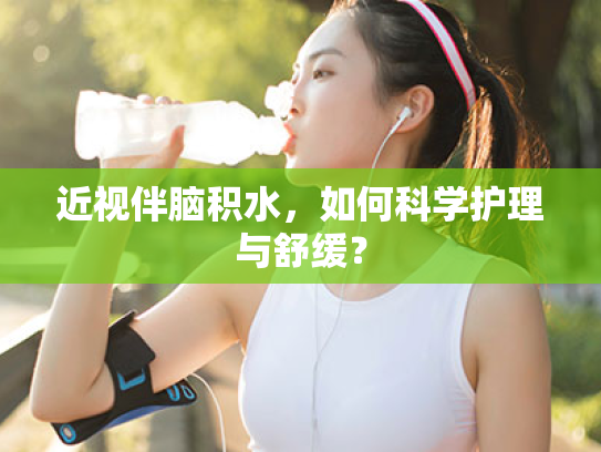 近视伴脑积水,如何科学护理与舒缓?