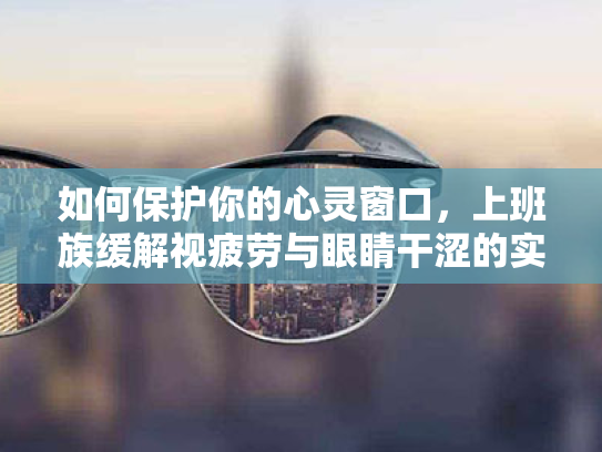 如何保护你的心灵窗口,上班族缓解视疲劳与眼睛干涩的实用指南